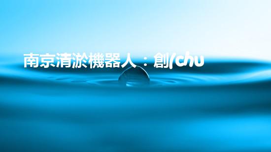南京清淤機器人：創(chuàng)新科技解決城市淤泥難題！